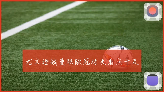 尤文迎战曼联欧冠对决看点十足