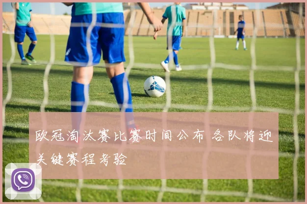 欧冠淘汰赛比赛时间公布 各队将迎关键赛程考验