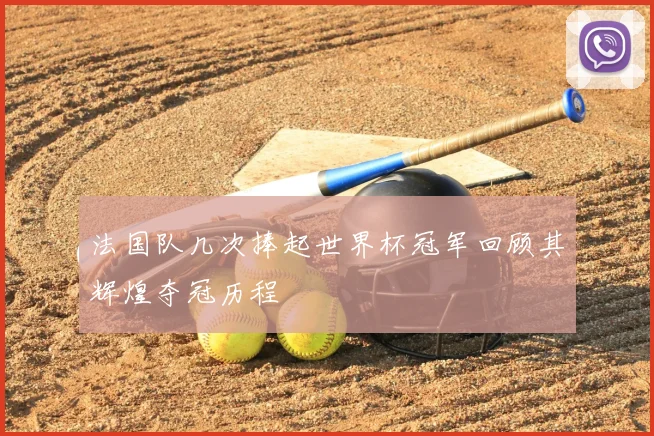 法国队几次捧起世界杯冠军回顾其辉煌夺冠历程