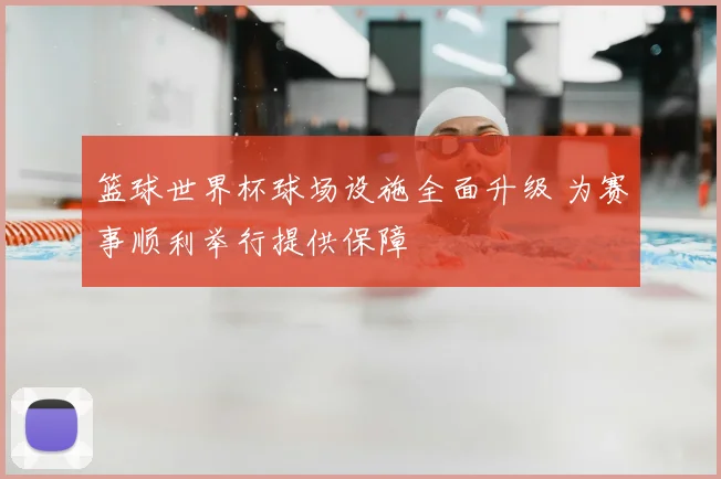 篮球世界杯球场设施全面升级 为赛事顺利举行提供保障