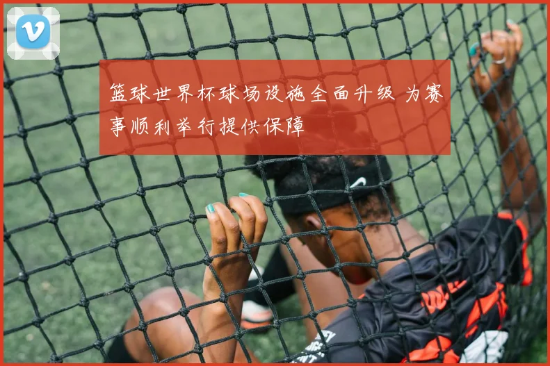 篮球世界杯球场设施全面升级 为赛事顺利举行提供保障