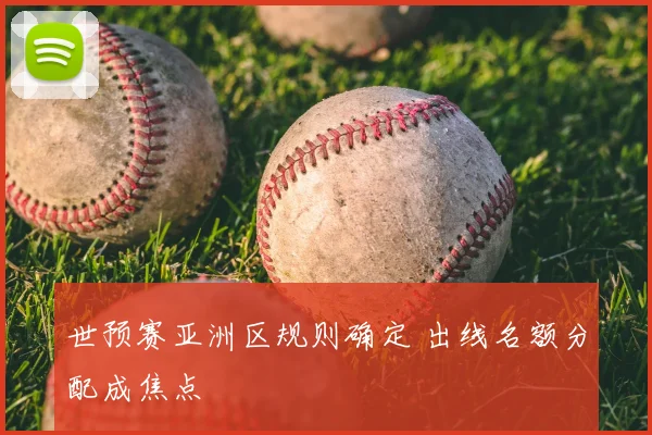 世预赛亚洲区规则确定 出线名额分配成焦点
