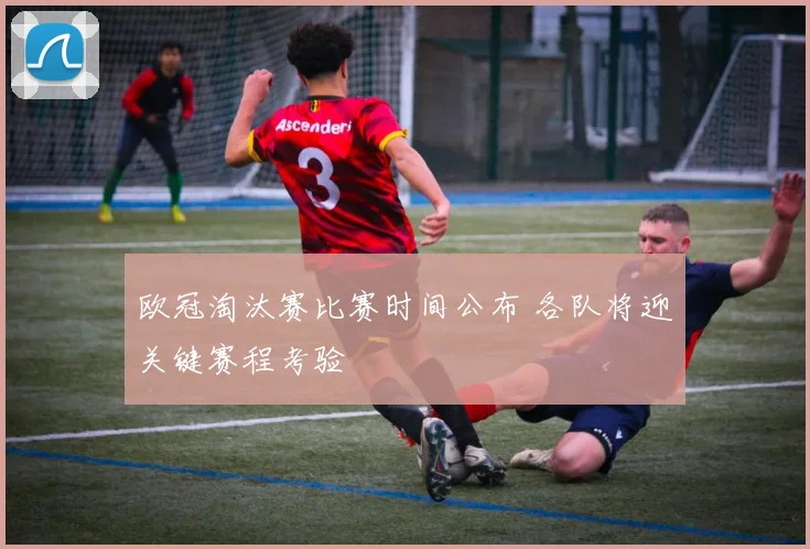 欧冠淘汰赛比赛时间公布 各队将迎关键赛程考验